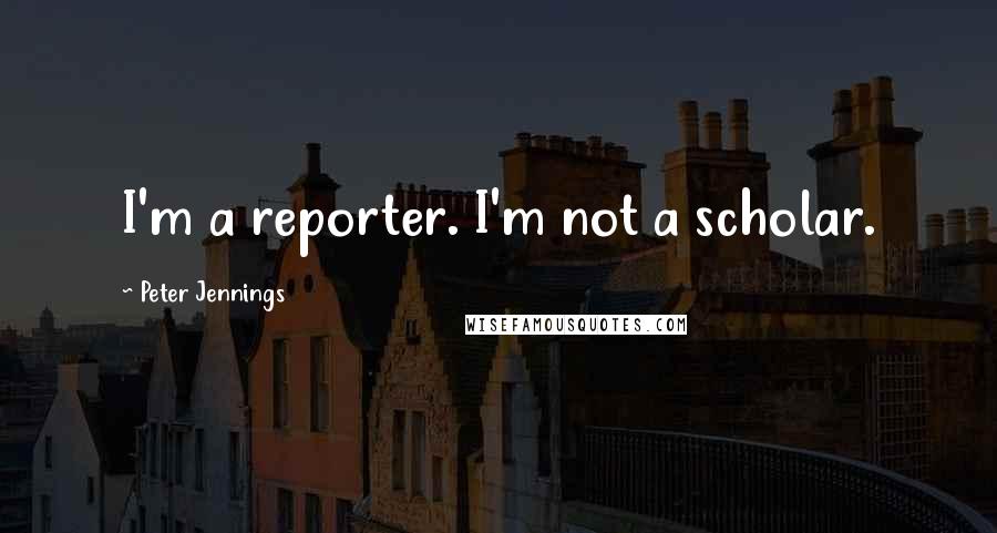 Peter Jennings Quotes: I'm a reporter. I'm not a scholar.