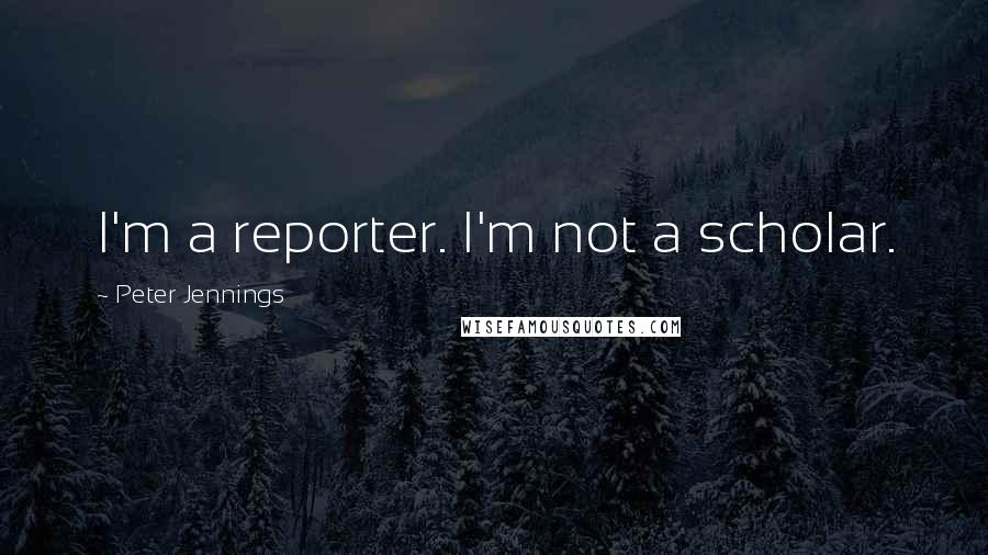 Peter Jennings Quotes: I'm a reporter. I'm not a scholar.