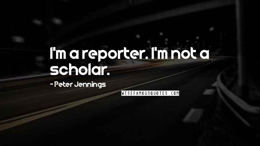 Peter Jennings Quotes: I'm a reporter. I'm not a scholar.