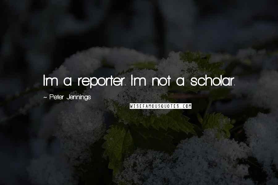 Peter Jennings Quotes: I'm a reporter. I'm not a scholar.