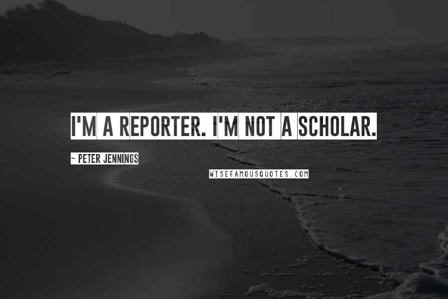 Peter Jennings Quotes: I'm a reporter. I'm not a scholar.