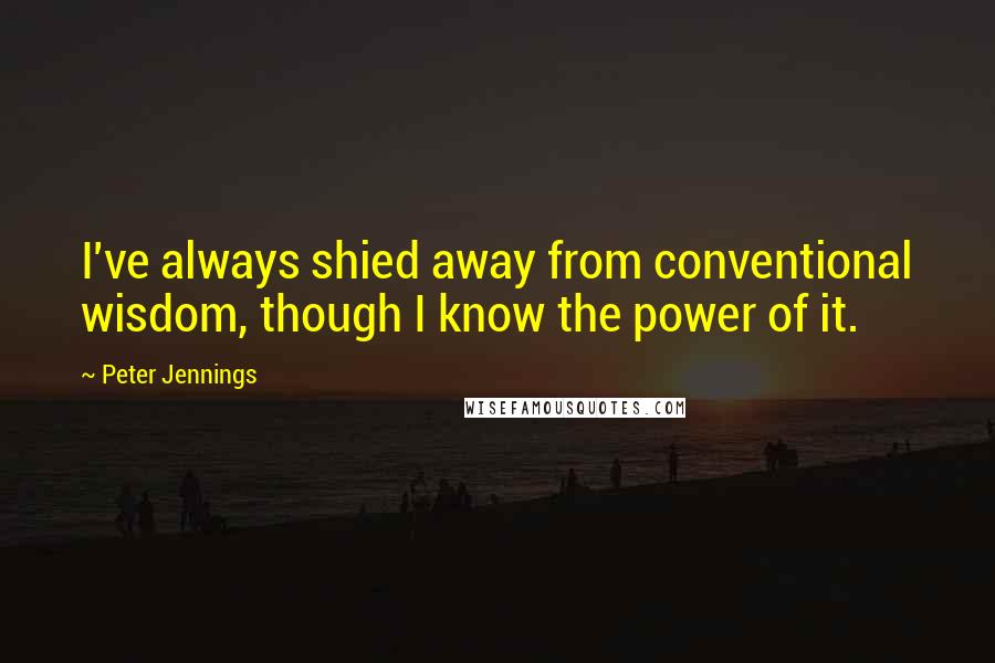 Peter Jennings Quotes: I've always shied away from conventional wisdom, though I know the power of it.
