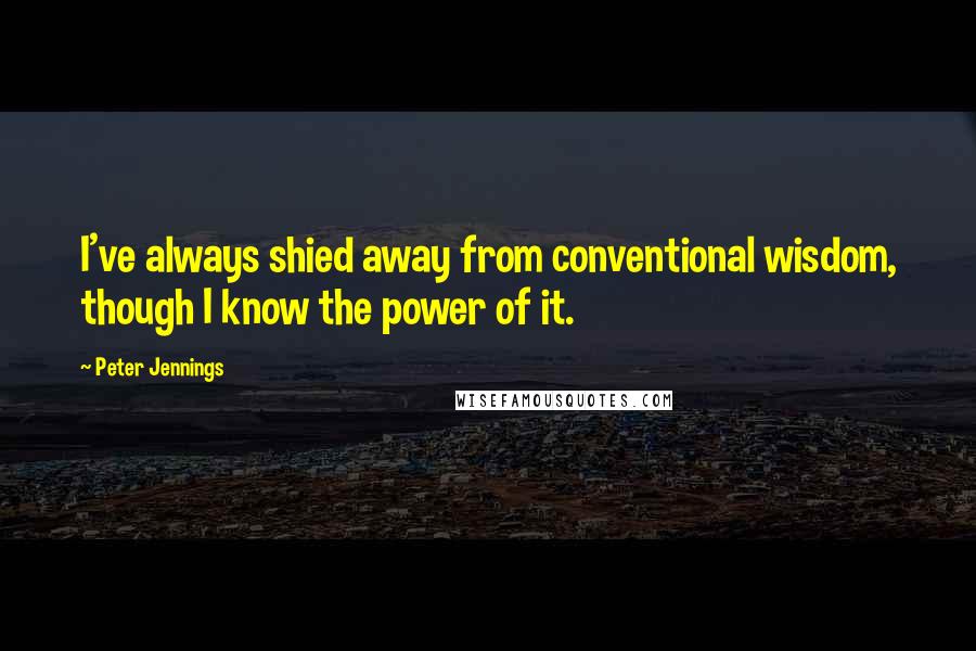 Peter Jennings Quotes: I've always shied away from conventional wisdom, though I know the power of it.