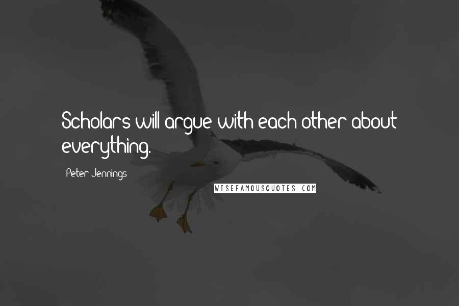 Peter Jennings Quotes: Scholars will argue with each other about everything.
