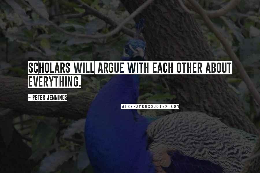 Peter Jennings Quotes: Scholars will argue with each other about everything.