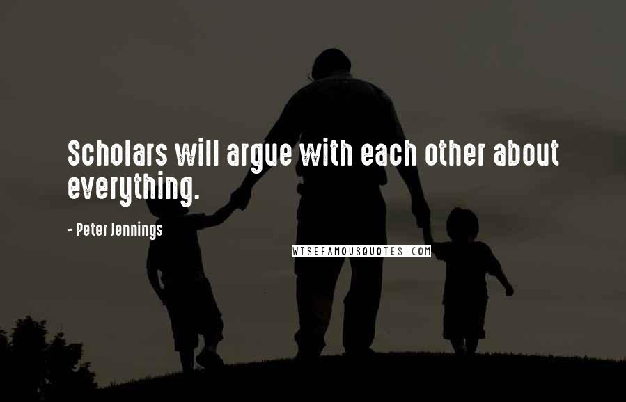Peter Jennings Quotes: Scholars will argue with each other about everything.
