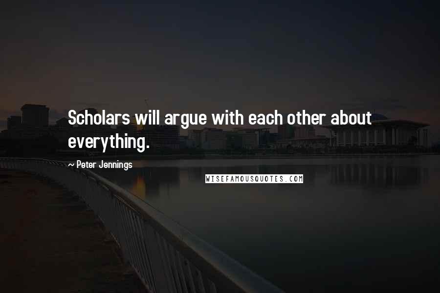 Peter Jennings Quotes: Scholars will argue with each other about everything.