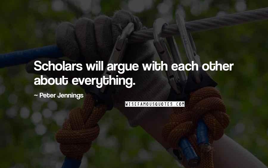 Peter Jennings Quotes: Scholars will argue with each other about everything.