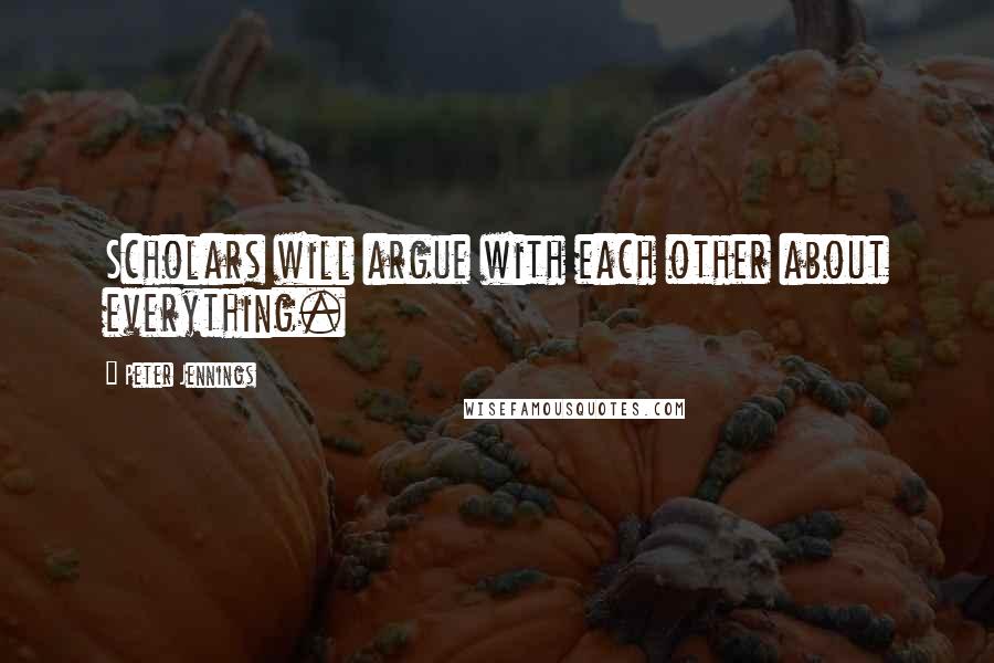 Peter Jennings Quotes: Scholars will argue with each other about everything.