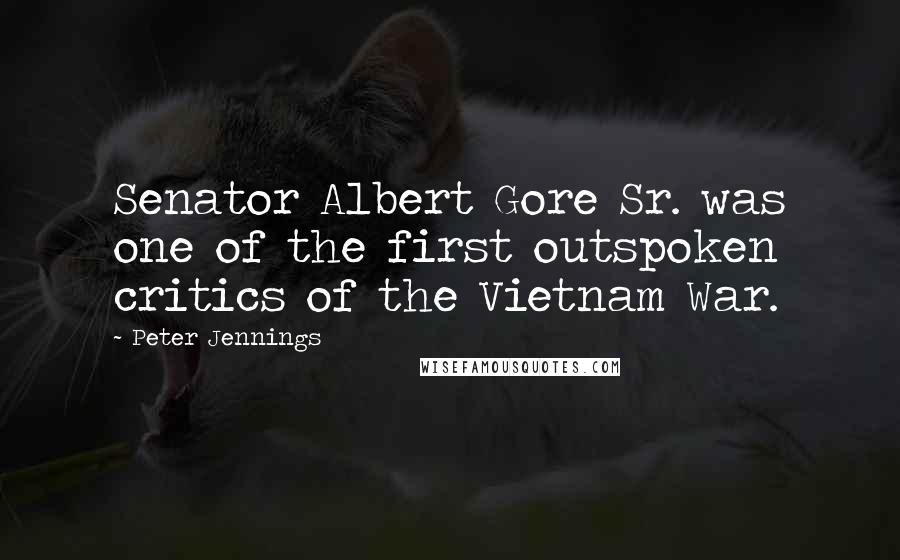 Peter Jennings Quotes: Senator Albert Gore Sr. was one of the first outspoken critics of the Vietnam War.