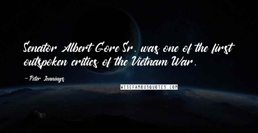 Peter Jennings Quotes: Senator Albert Gore Sr. was one of the first outspoken critics of the Vietnam War.