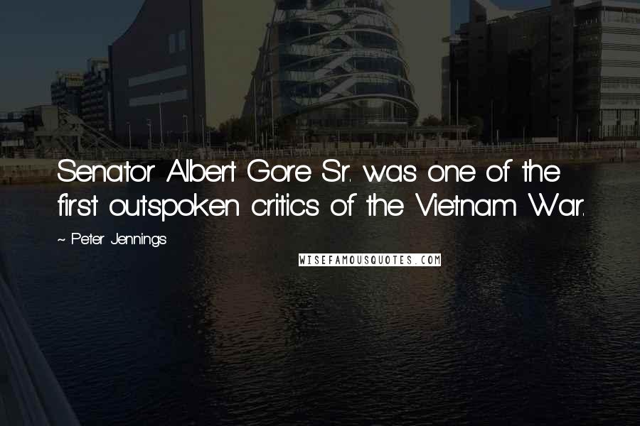 Peter Jennings Quotes: Senator Albert Gore Sr. was one of the first outspoken critics of the Vietnam War.