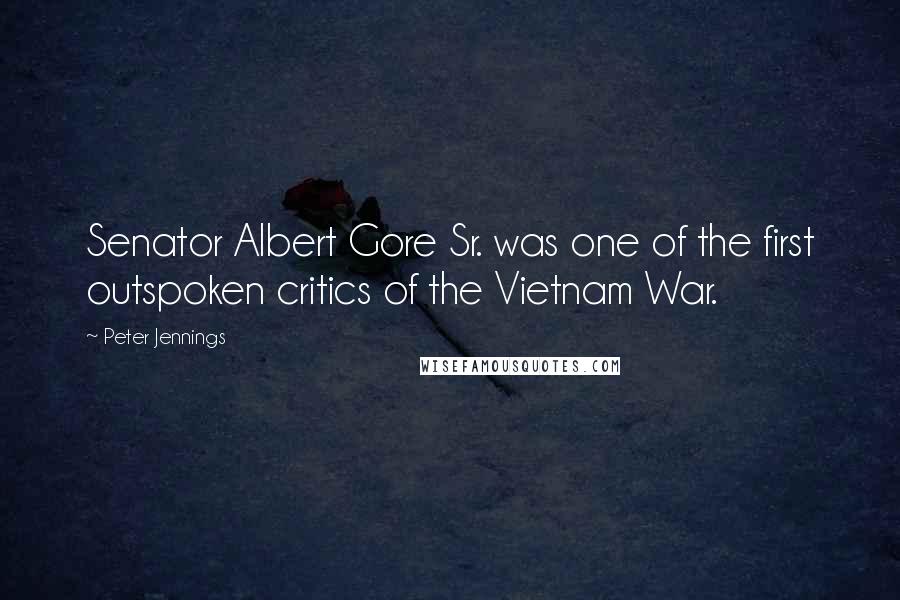 Peter Jennings Quotes: Senator Albert Gore Sr. was one of the first outspoken critics of the Vietnam War.