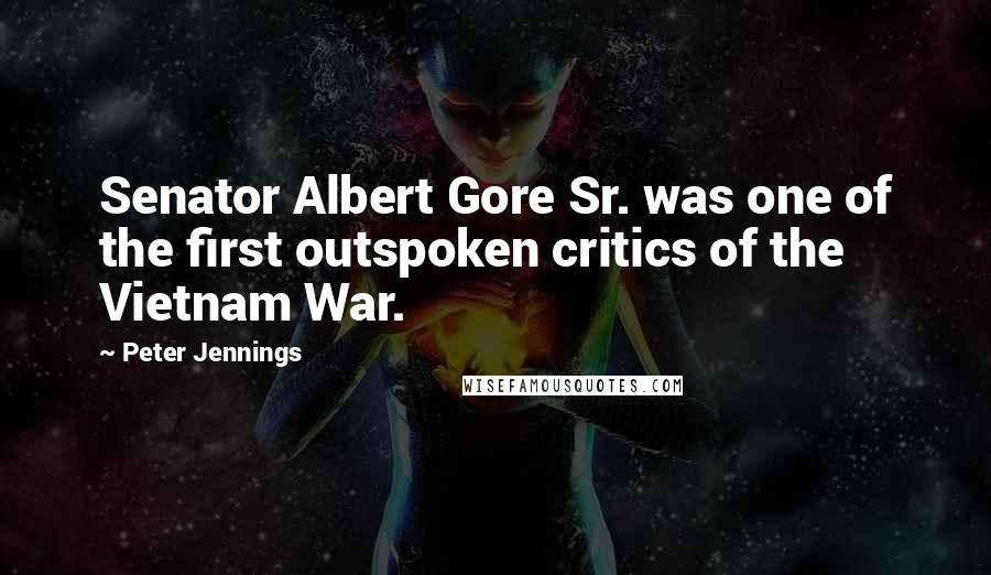 Peter Jennings Quotes: Senator Albert Gore Sr. was one of the first outspoken critics of the Vietnam War.