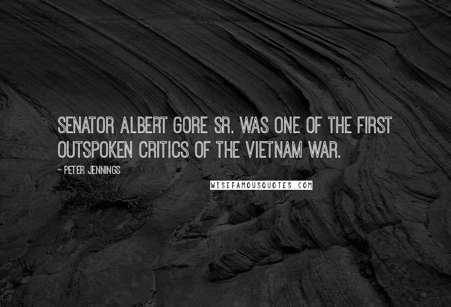 Peter Jennings Quotes: Senator Albert Gore Sr. was one of the first outspoken critics of the Vietnam War.