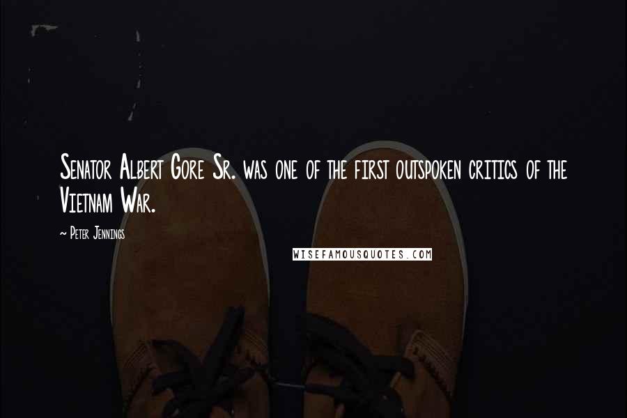 Peter Jennings Quotes: Senator Albert Gore Sr. was one of the first outspoken critics of the Vietnam War.