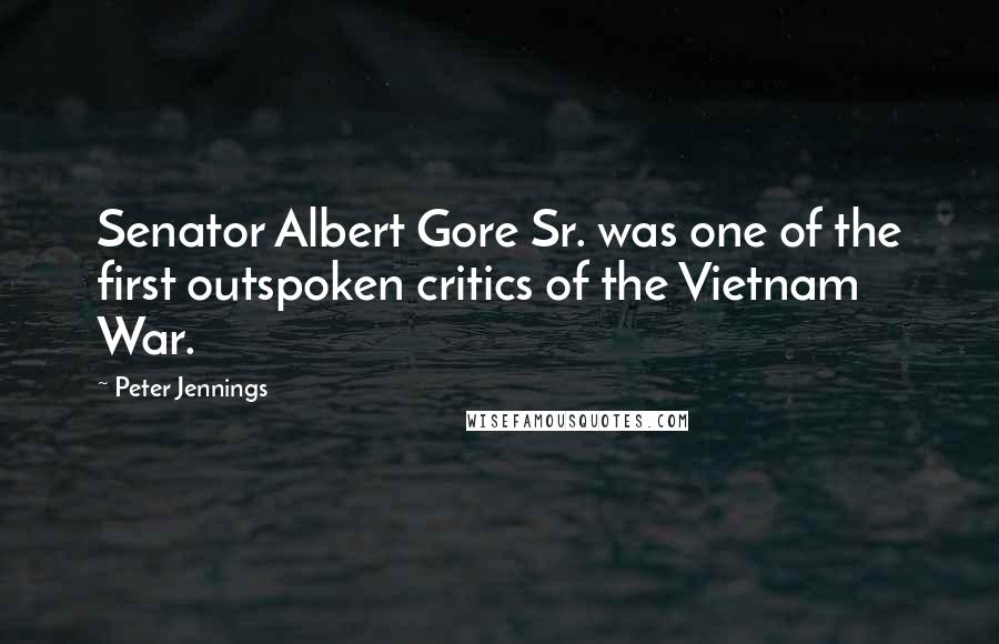 Peter Jennings Quotes: Senator Albert Gore Sr. was one of the first outspoken critics of the Vietnam War.