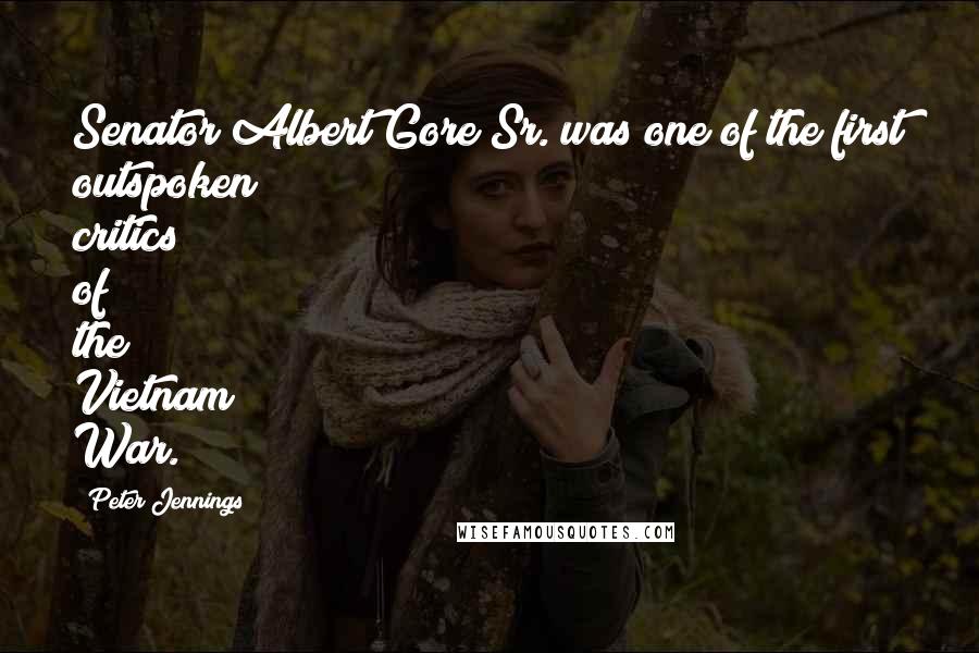 Peter Jennings Quotes: Senator Albert Gore Sr. was one of the first outspoken critics of the Vietnam War.