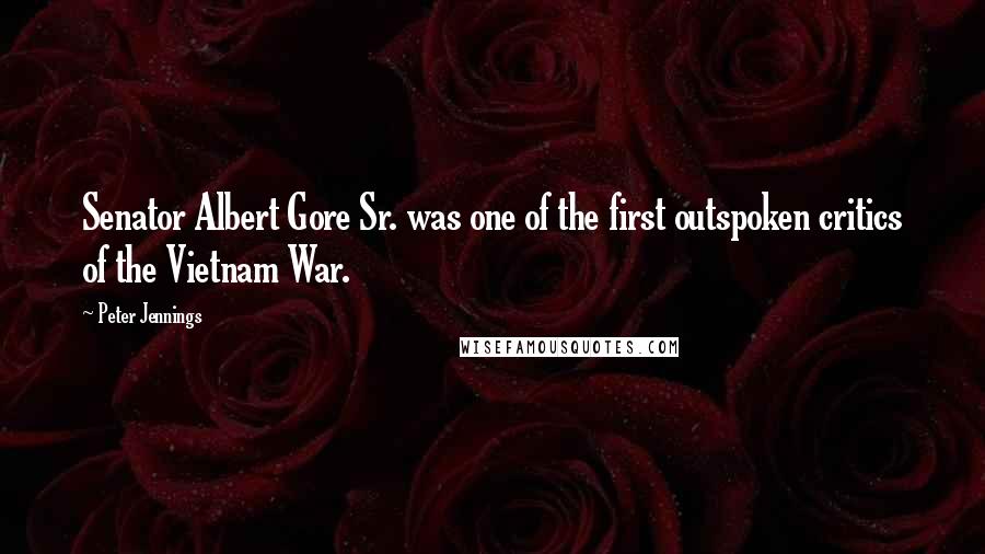 Peter Jennings Quotes: Senator Albert Gore Sr. was one of the first outspoken critics of the Vietnam War.