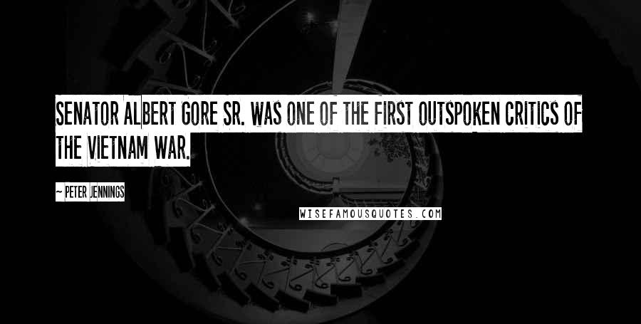 Peter Jennings Quotes: Senator Albert Gore Sr. was one of the first outspoken critics of the Vietnam War.