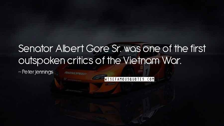 Peter Jennings Quotes: Senator Albert Gore Sr. was one of the first outspoken critics of the Vietnam War.