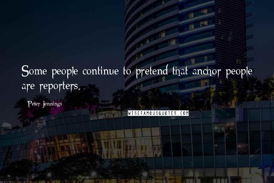 Peter Jennings Quotes: Some people continue to pretend that anchor people are reporters.