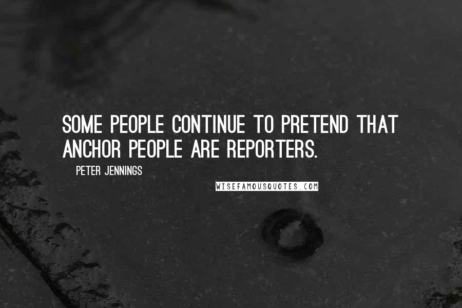 Peter Jennings Quotes: Some people continue to pretend that anchor people are reporters.