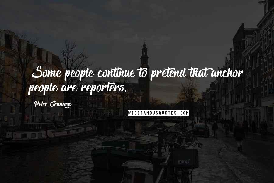 Peter Jennings Quotes: Some people continue to pretend that anchor people are reporters.