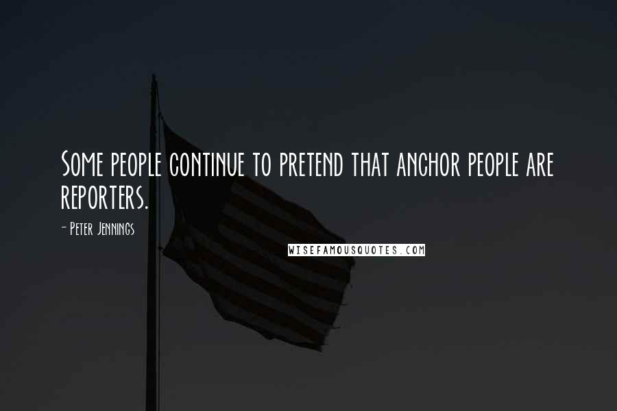 Peter Jennings Quotes: Some people continue to pretend that anchor people are reporters.