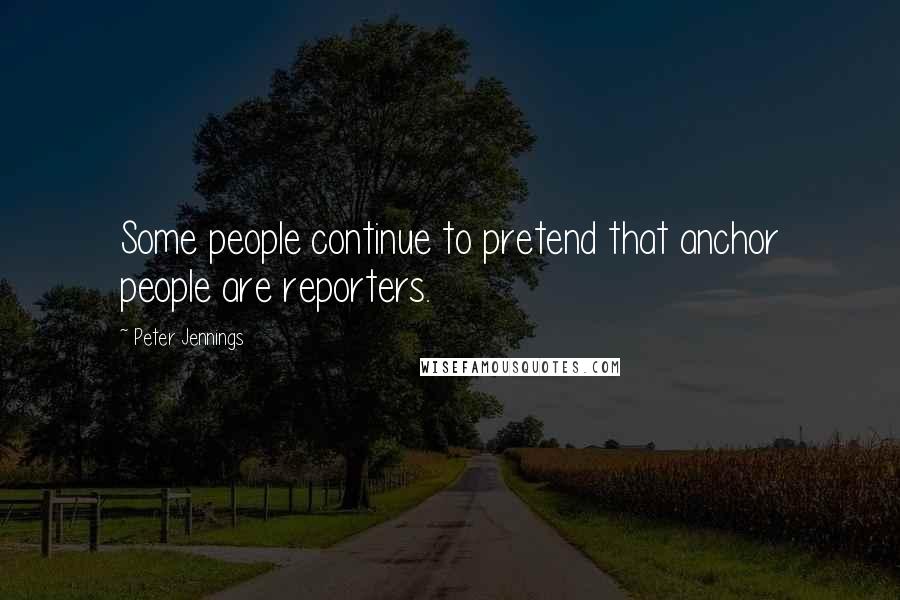 Peter Jennings Quotes: Some people continue to pretend that anchor people are reporters.