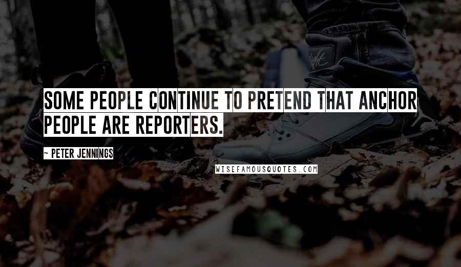 Peter Jennings Quotes: Some people continue to pretend that anchor people are reporters.