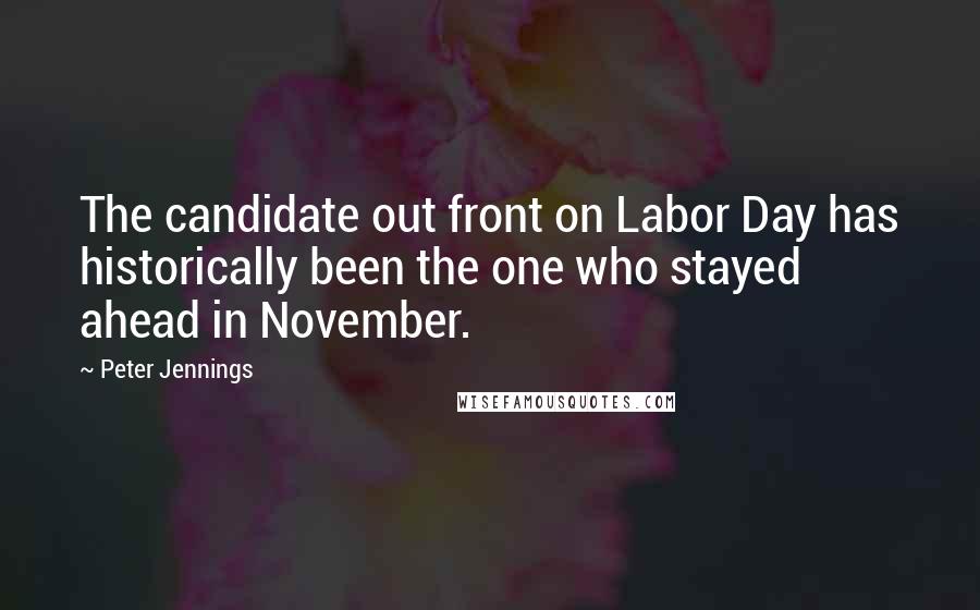 Peter Jennings Quotes: The candidate out front on Labor Day has historically been the one who stayed ahead in November.