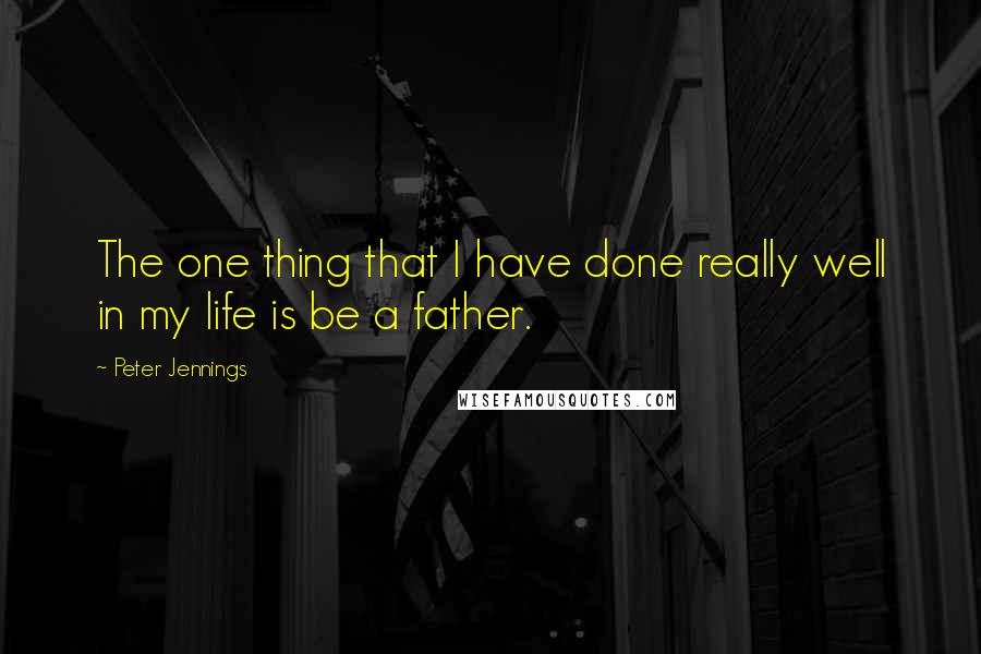 Peter Jennings Quotes: The one thing that I have done really well in my life is be a father.