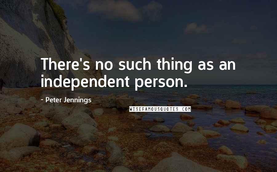 Peter Jennings Quotes: There's no such thing as an independent person.