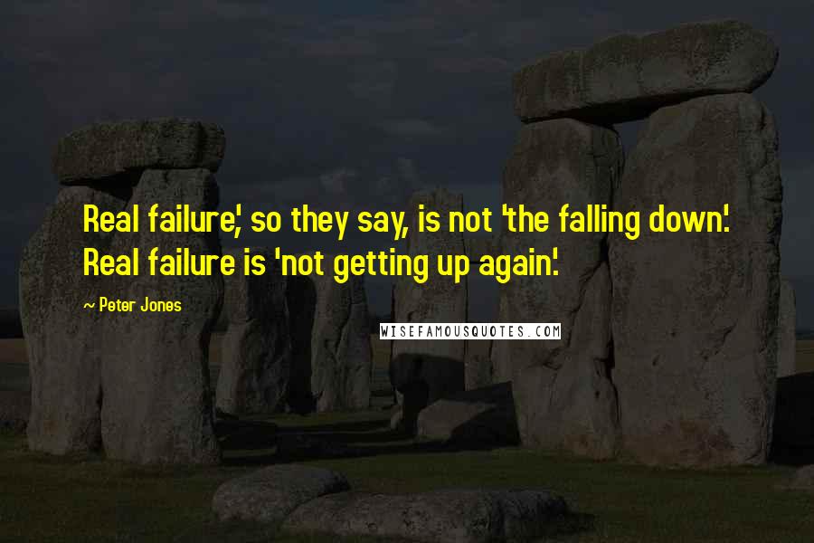 Peter Jones Quotes: Real failure', so they say, is not 'the falling down'. Real failure is 'not getting up again'.