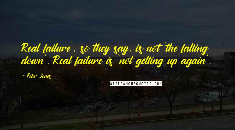 Peter Jones Quotes: Real failure', so they say, is not 'the falling down'. Real failure is 'not getting up again'.