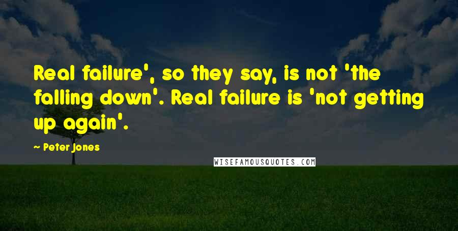 Peter Jones Quotes: Real failure', so they say, is not 'the falling down'. Real failure is 'not getting up again'.