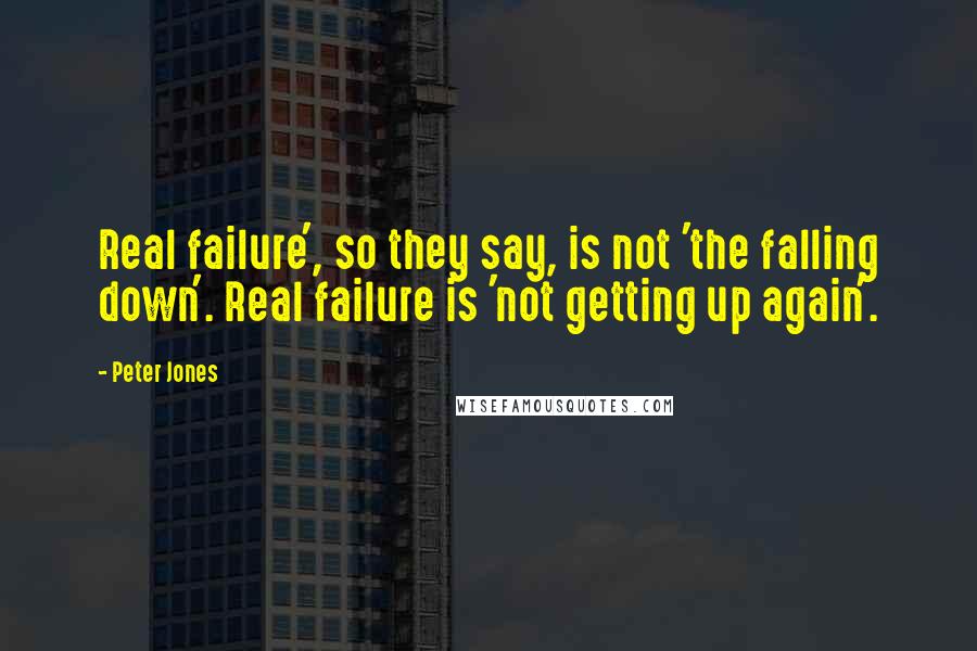 Peter Jones Quotes: Real failure', so they say, is not 'the falling down'. Real failure is 'not getting up again'.
