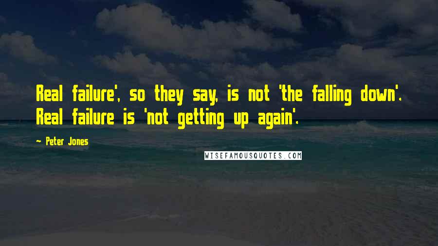 Peter Jones Quotes: Real failure', so they say, is not 'the falling down'. Real failure is 'not getting up again'.