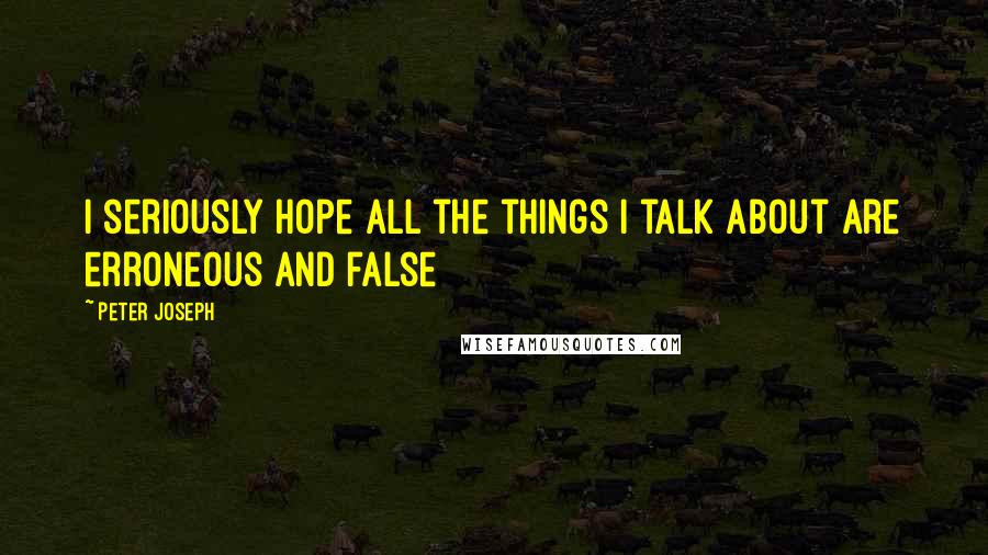 Peter Joseph Quotes: I seriously hope all the things i talk about are erroneous and false