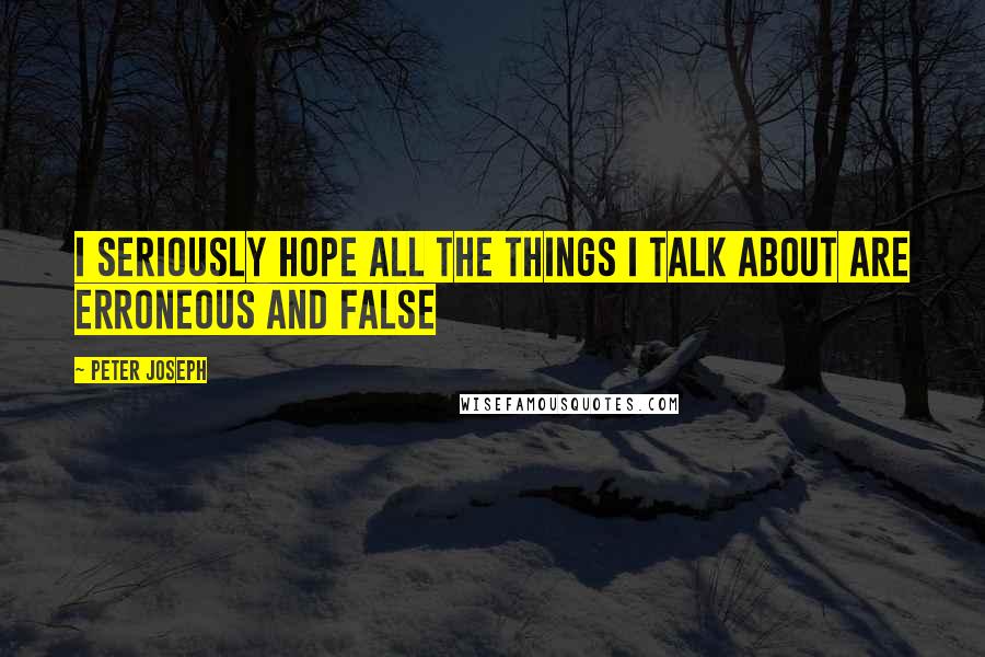 Peter Joseph Quotes: I seriously hope all the things i talk about are erroneous and false