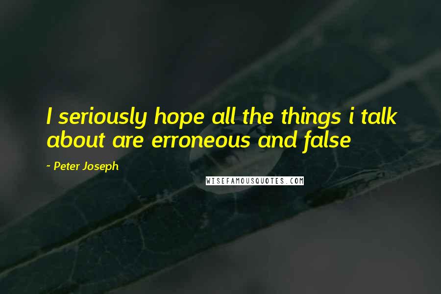 Peter Joseph Quotes: I seriously hope all the things i talk about are erroneous and false