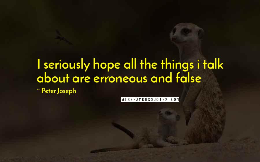 Peter Joseph Quotes: I seriously hope all the things i talk about are erroneous and false