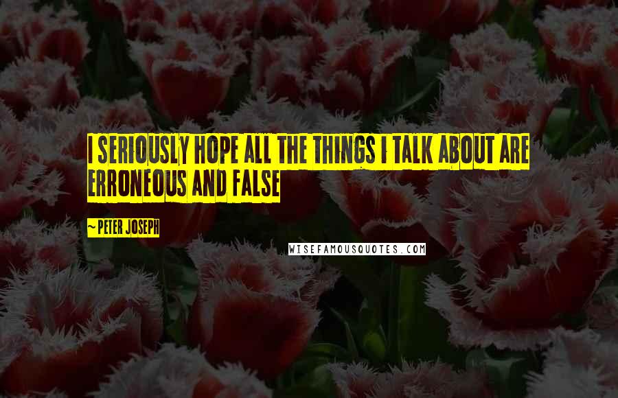 Peter Joseph Quotes: I seriously hope all the things i talk about are erroneous and false