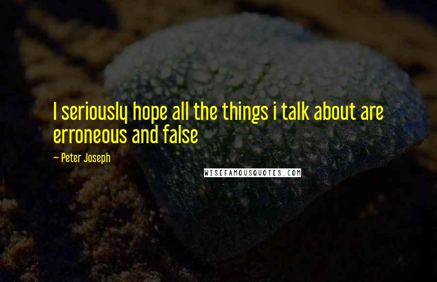 Peter Joseph Quotes: I seriously hope all the things i talk about are erroneous and false