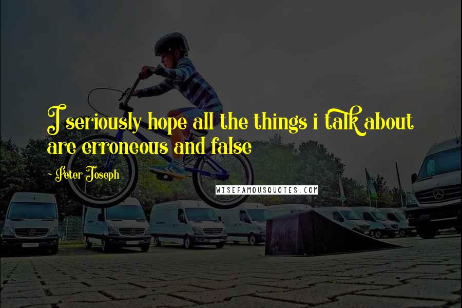 Peter Joseph Quotes: I seriously hope all the things i talk about are erroneous and false