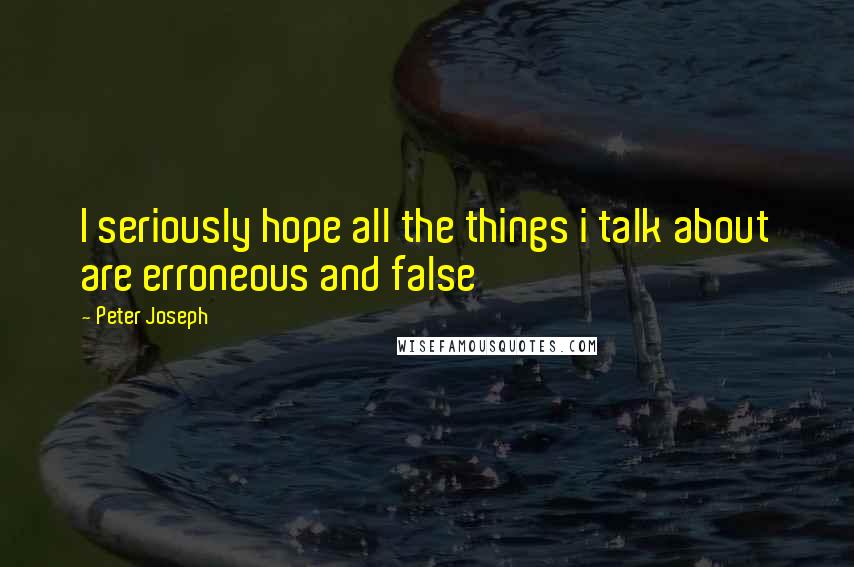 Peter Joseph Quotes: I seriously hope all the things i talk about are erroneous and false