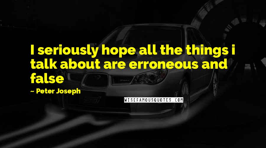 Peter Joseph Quotes: I seriously hope all the things i talk about are erroneous and false