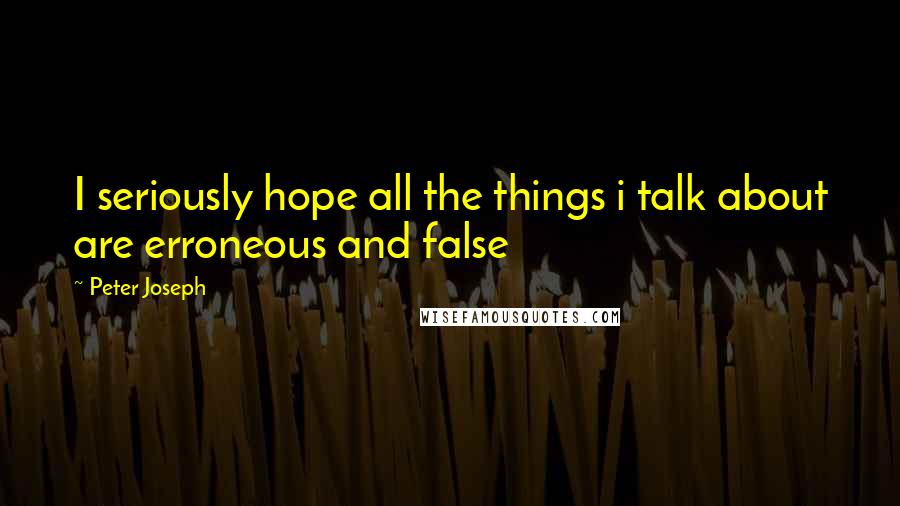 Peter Joseph Quotes: I seriously hope all the things i talk about are erroneous and false