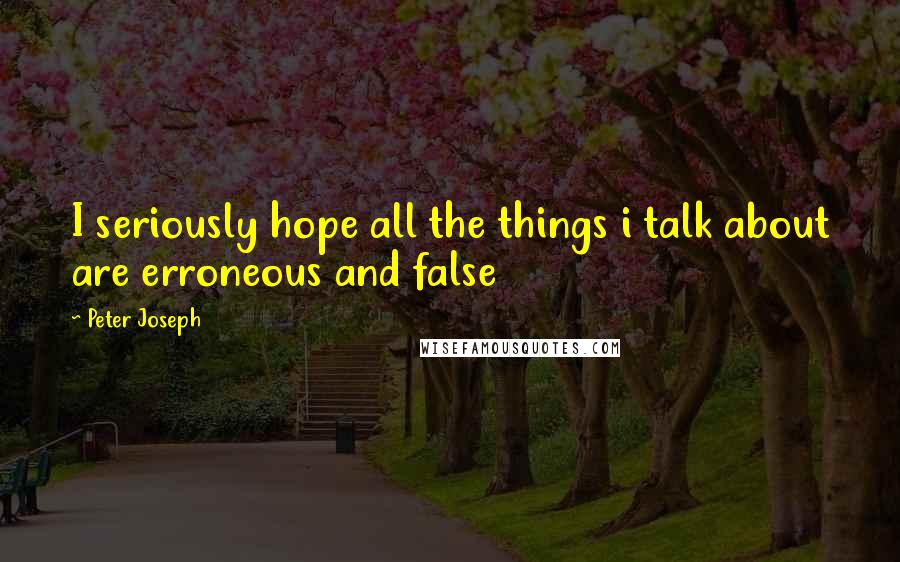 Peter Joseph Quotes: I seriously hope all the things i talk about are erroneous and false